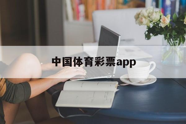 中国体育彩票app(中国体育彩票App能买球吗)